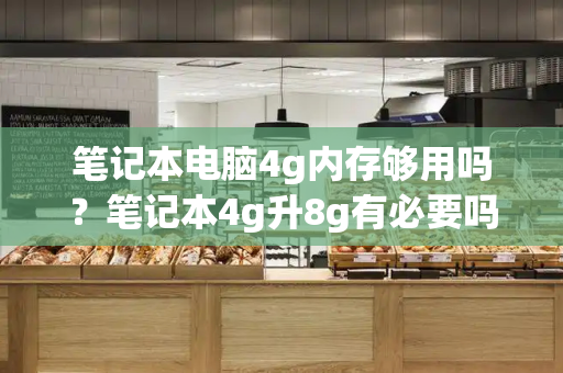 笔记本电脑4g内存够用吗？笔记本4g升8g有必要吗