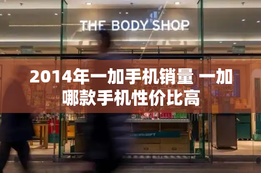 2014年一加手机销量 一加哪款手机性价比高