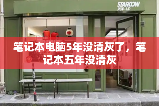 笔记本电脑5年没清灰了，笔记本五年没清灰-第1张图片-星选测评