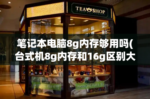 笔记本电脑8g内存够用吗(台式机8g内存和16g区别大吗)