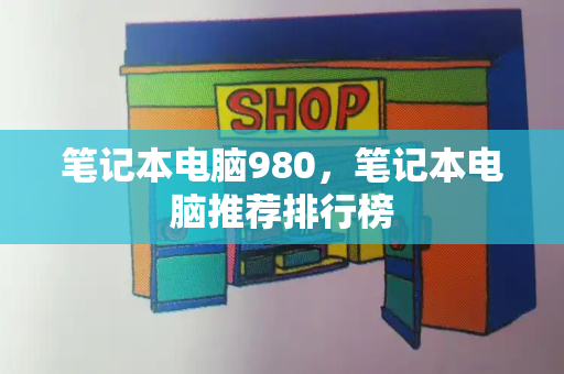 笔记本电脑980，笔记本电脑推荐排行榜
