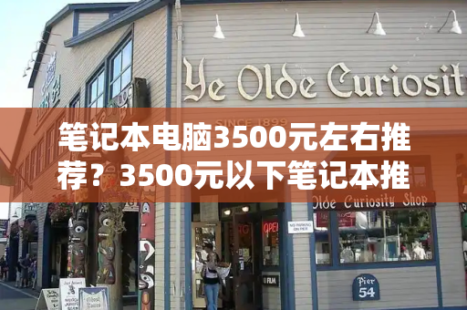 笔记本电脑3500元左右推荐？3500元以下笔记本推荐
