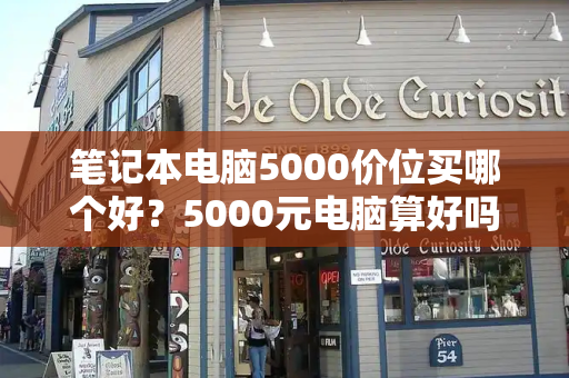 笔记本电脑5000价位买哪个好？5000元电脑算好吗