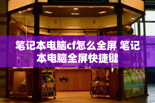 笔记本电脑cf怎么全屏 笔记本电脑全屏快捷键