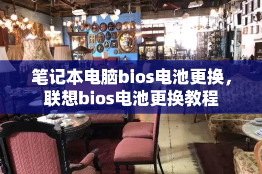 笔记本电脑bios电池更换，联想bios电池更换教程-第1张图片-星选测评