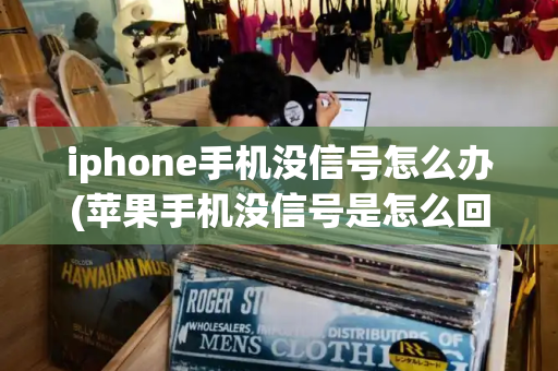 iphone手机没信号怎么办(苹果手机没信号是怎么回事)
