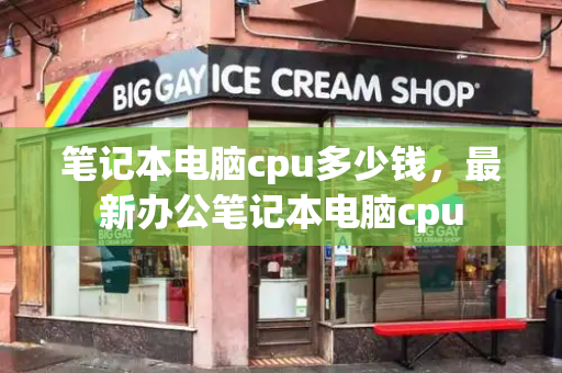 笔记本电脑cpu多少钱，最新办公笔记本电脑cpu