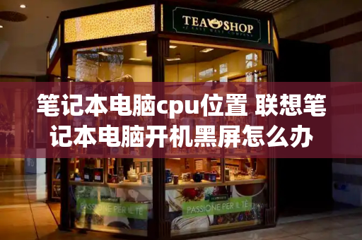 笔记本电脑cpu位置 联想笔记本电脑开机黑屏怎么办-第1张图片-星选测评