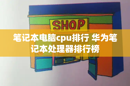 笔记本电脑cpu排行 华为笔记本处理器排行榜