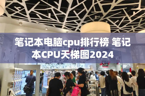 笔记本电脑cpu排行榜 笔记本CPU天梯图2024-第1张图片-星选测评