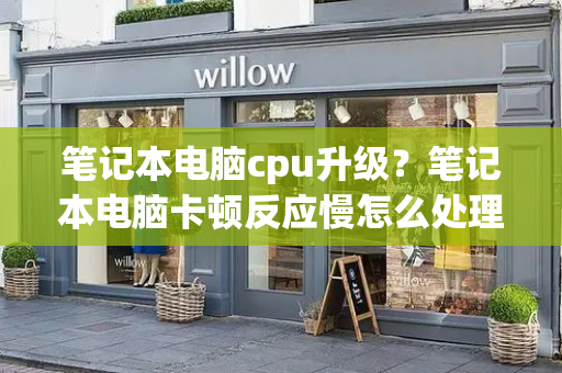 笔记本电脑cpu升级？笔记本电脑卡顿反应慢怎么处理