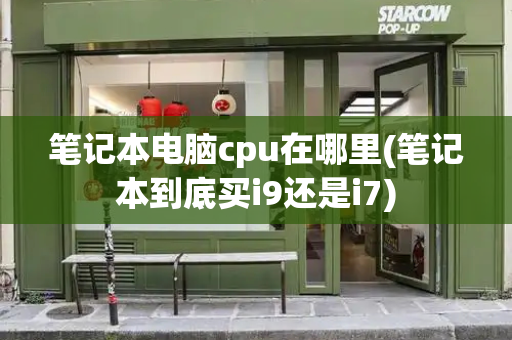 笔记本电脑cpu在哪里(笔记本到底买i9还是i7)