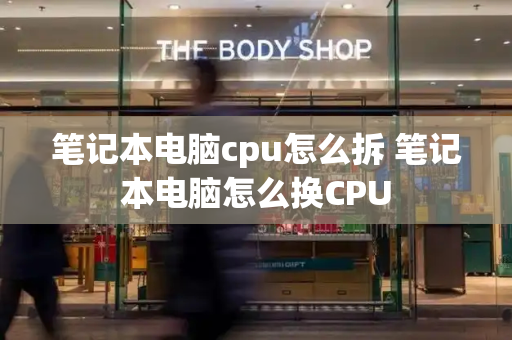 笔记本电脑cpu怎么拆 笔记本电脑怎么换CPU