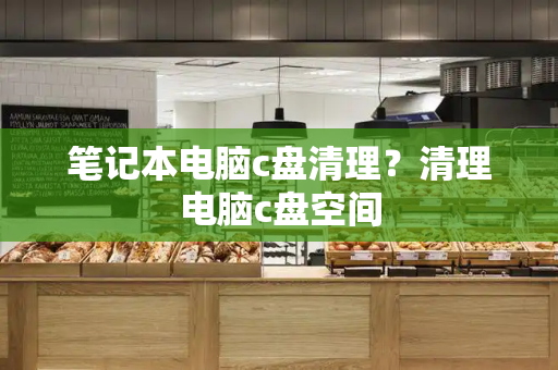 笔记本电脑c盘清理？清理电脑c盘空间