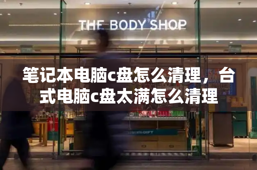 笔记本电脑c盘怎么清理，台式电脑c盘太满怎么清理-第1张图片-星选测评