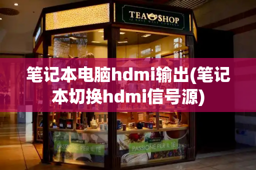笔记本电脑hdmi输出(笔记本切换hdmi信号源)