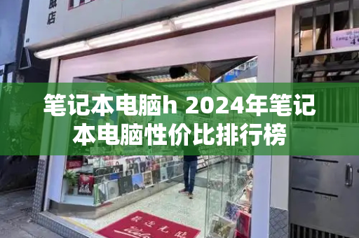 笔记本电脑h 2024年笔记本电脑性价比排行榜-第1张图片-星选测评
