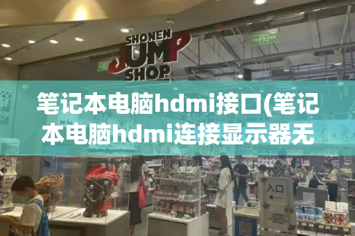 笔记本电脑hdmi接口(笔记本电脑hdmi连接显示器无信号)