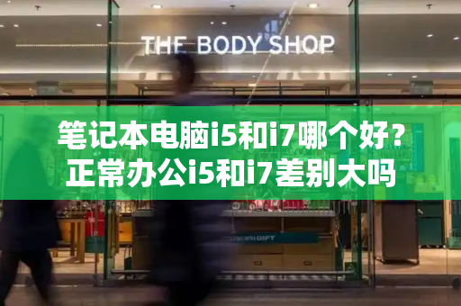 笔记本电脑i5和i7哪个好？正常办公i5和i7差别大吗