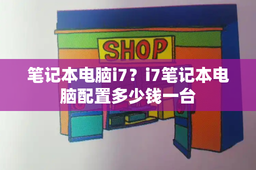 笔记本电脑i7？i7笔记本电脑配置多少钱一台-第1张图片-星选测评