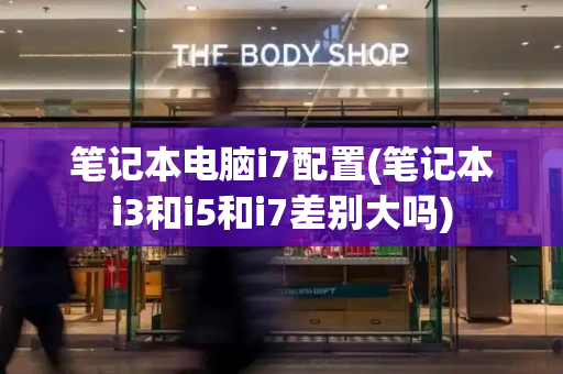 笔记本电脑i7配置(笔记本i3和i5和i7差别大吗)
