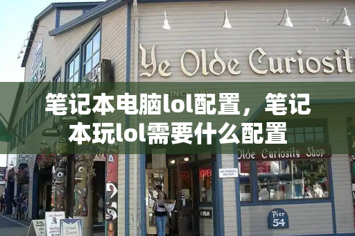 笔记本电脑lol配置，笔记本玩lol需要什么配置-第1张图片-星选测评