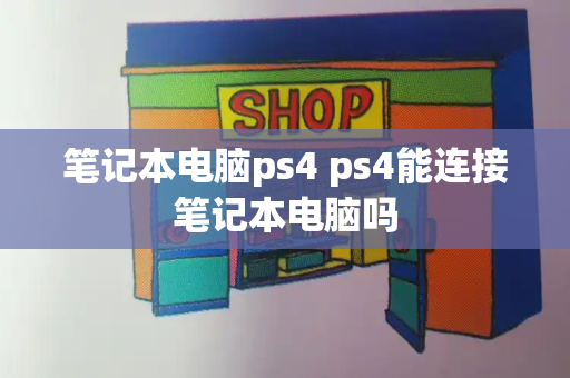 笔记本电脑ps4 ps4能连接笔记本电脑吗-第1张图片-星选测评