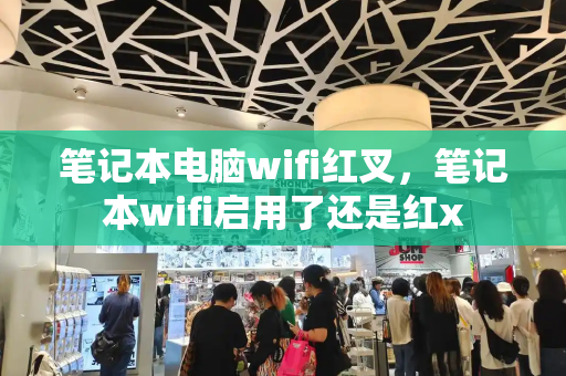 笔记本电脑wifi红叉，笔记本wifi启用了还是红x-第1张图片-星选测评