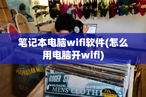 笔记本电脑wifi软件(怎么用电脑开wifi)