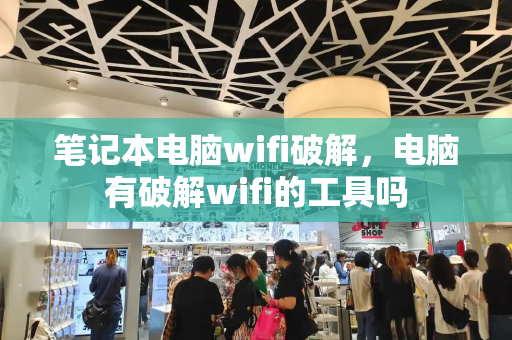 笔记本电脑wifi破解，电脑有破解wifi的工具吗-第1张图片-星选测评