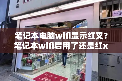 笔记本电脑wifi显示红叉？笔记本wifi启用了还是红x
