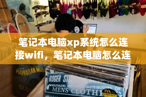 笔记本电脑xp系统怎么连接wifi，笔记本电脑怎么连接无线网-第1张图片-星选测评