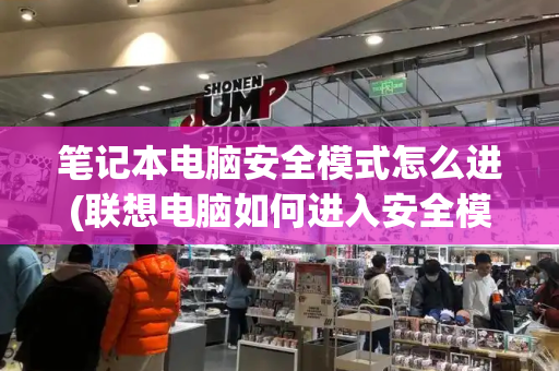 笔记本电脑安全模式怎么进(联想电脑如何进入安全模式)