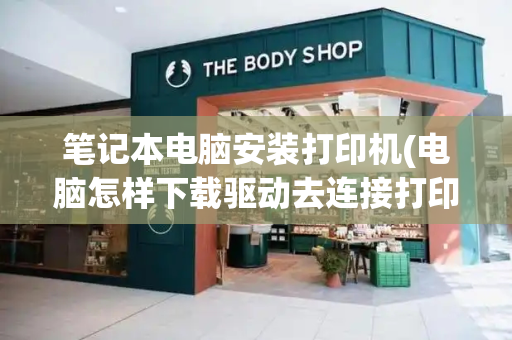 笔记本电脑安装打印机(电脑怎样下载驱动去连接打印机)