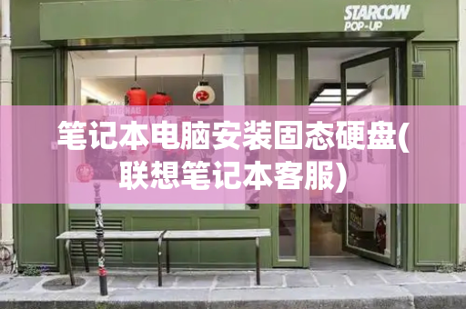 笔记本电脑安装固态硬盘(联想笔记本客服)-第1张图片-星选测评