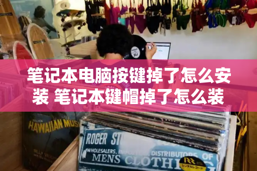 笔记本电脑按键掉了怎么安装 笔记本键帽掉了怎么装回去-第1张图片-星选测评