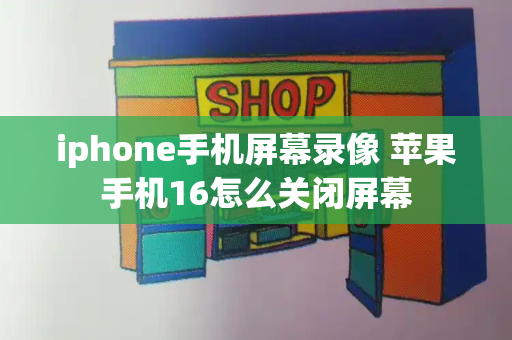 iphone手机屏幕录像 苹果手机16怎么关闭屏幕-第1张图片-星选测评