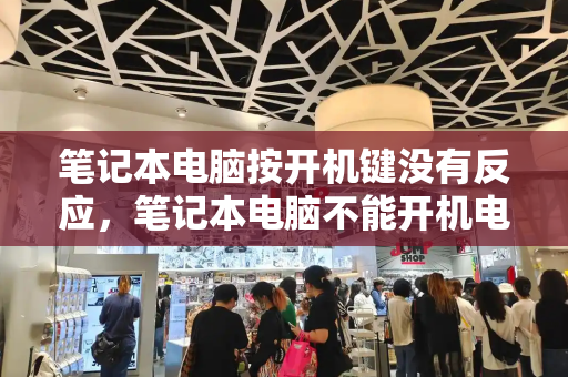 笔记本电脑按开机键没有反应，笔记本电脑不能开机电源键没反应-第1张图片-星选测评