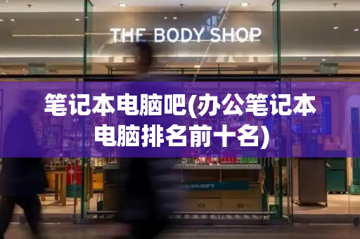 笔记本电脑吧(办公笔记本电脑排名前十名)-第1张图片-星选测评