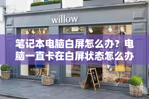 笔记本电脑白屏怎么办？电脑一直卡在白屏状态怎么办