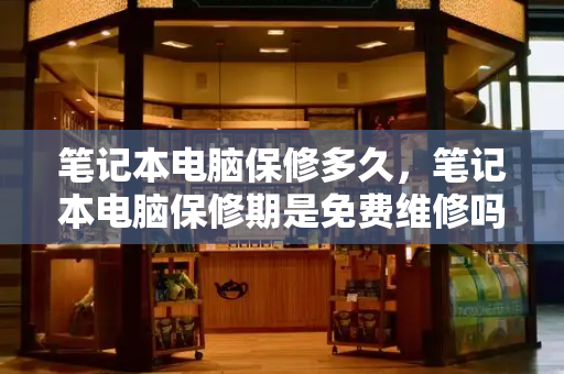 笔记本电脑保修多久，笔记本电脑保修期是免费维修吗