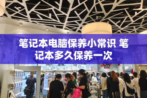 笔记本电脑保养小常识 笔记本多久保养一次-第1张图片-星选测评