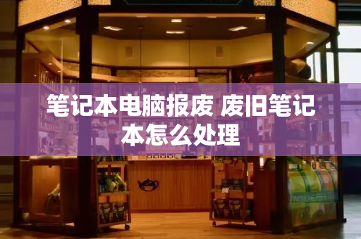 笔记本电脑报废 废旧笔记本怎么处理
