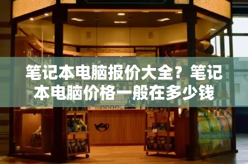 笔记本电脑报价大全？笔记本电脑价格一般在多少钱