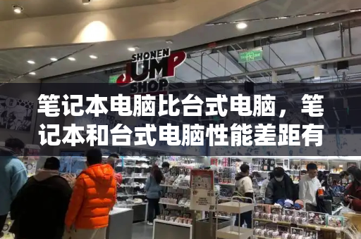 笔记本电脑比台式电脑，笔记本和台式电脑性能差距有多大-第1张图片-星选测评