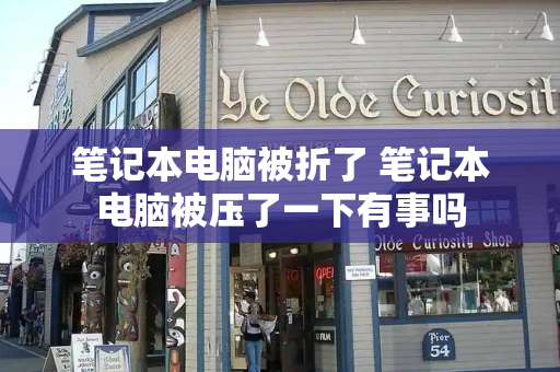 笔记本电脑被折了 笔记本电脑被压了一下有事吗-第1张图片-星选测评