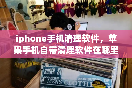 iphone手机清理软件，苹果手机自带清理软件在哪里-第1张图片-星选测评