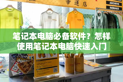 笔记本电脑必备软件？怎样使用笔记本电脑快速入门