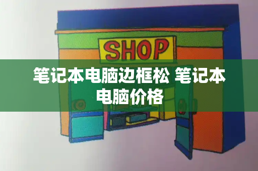 笔记本电脑边框松 笔记本电脑价格-第1张图片-星选测评