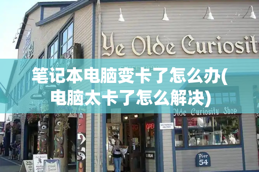 笔记本电脑变卡了怎么办(电脑太卡了怎么解决)